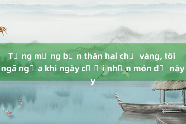 Từng mừng bạn thân hai chỉ vàng， tôi ngã ngửa khi ngày cưới nhận món đồ này