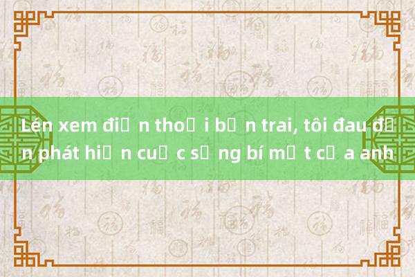 Lén xem điện thoại bạn trai， tôi đau đớn phát hiện cuộc sống bí mật của anh