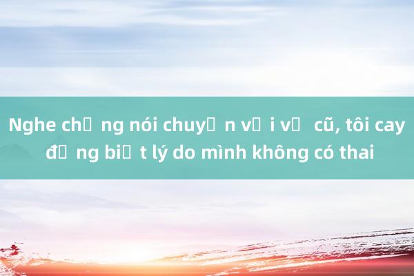 Nghe chồng nói chuyện với vợ cũ， tôi cay đắng biết lý do mình không có thai