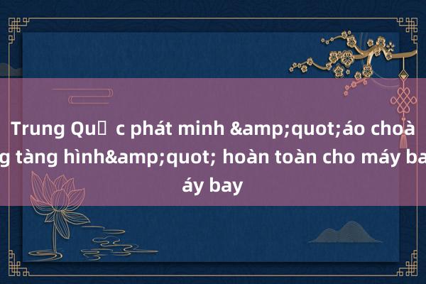 Trung Quốc phát minh &quot;áo choàng tàng hình&quot; hoàn toàn cho máy bay