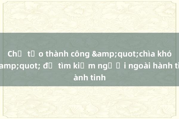 Chế tạo thành công &quot;chìa khóa&quot; để tìm kiếm người ngoài hành tinh