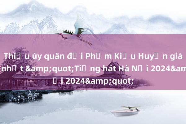 Thiếu úy quân đội Phạm Kiều Huyền giành giải nhất &quot;Tiếng hát Hà Nội 2024&quot;