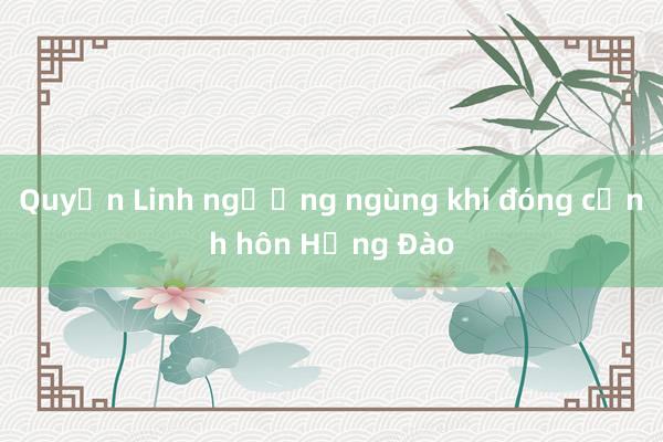 Quyền Linh ngượng ngùng khi đóng cảnh hôn Hồng Đào