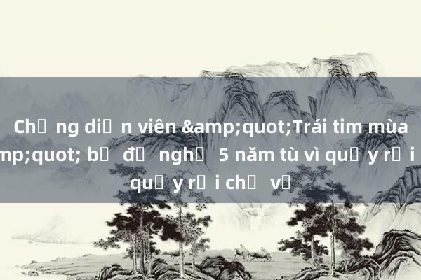 Chồng diễn viên &quot;Trái tim mùa thu&quot; bị đề nghị 5 năm tù vì quấy rối chị vợ