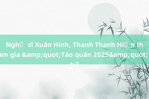 Nghệ sĩ Xuân Hinh， Thanh Thanh Hiền tham gia &quot;Táo quân 2025&quot;?