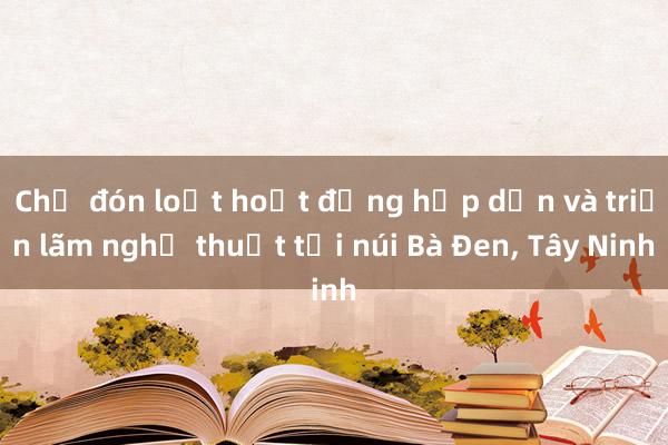 Chờ đón loạt hoạt động hấp dẫn và triển lãm nghệ thuật tại núi Bà Đen, Tây Ninh