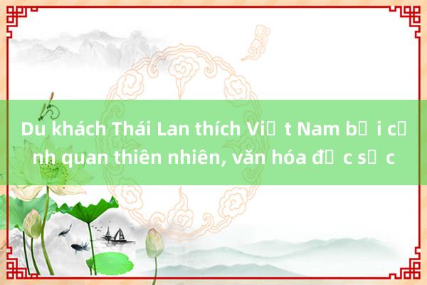 Du khách Thái Lan thích Việt Nam bởi cảnh quan thiên nhiên, văn hóa đặc sắc