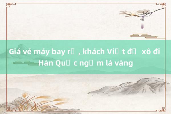 Giá vé máy bay rẻ, khách Việt đổ xô đi Hàn Quốc ngắm lá vàng