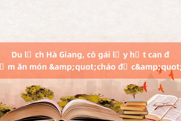 Du lịch Hà Giang, cô gái lấy hết can đảm ăn món &quot;cháo độc&quot;