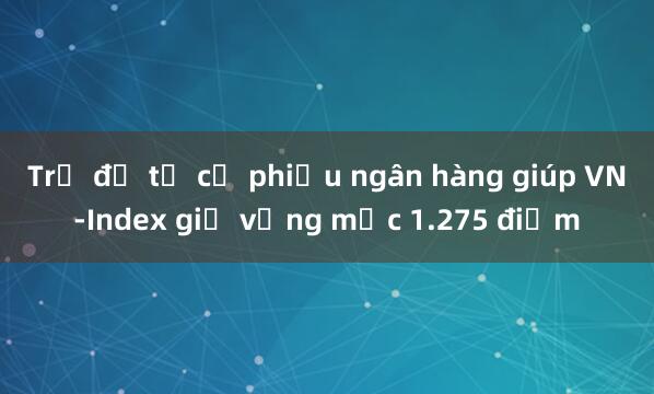 Trụ đỡ từ cổ phiếu ngân hàng giúp VN-Index giữ vững mốc 1.275 điểm