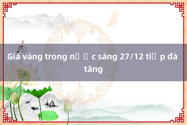 Giá vàng trong nước sáng 27/12 tiếp đà tăng