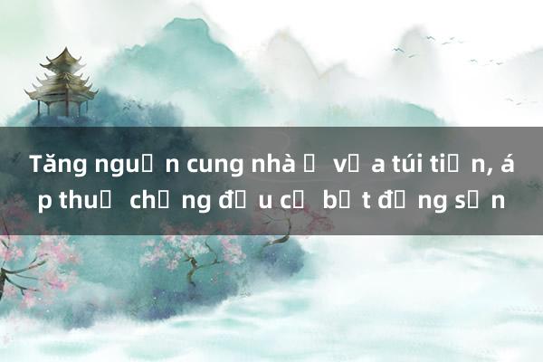 Tăng nguồn cung nhà ở vừa túi tiền, áp thuế chống đầu cơ bất động sản