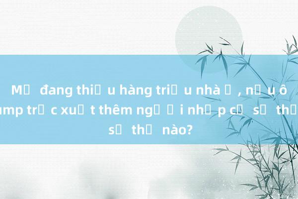 Mỹ đang thiếu hàng triệu nhà ở, nếu ông Trump trục xuất thêm người nhập cư sẽ thế nào?