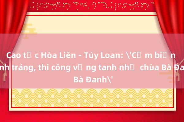 Cao tốc Hòa Liên - Túy Loan: 'Cắm biển hoành tráng, thi công vắng tanh như chùa Bà Đanh'