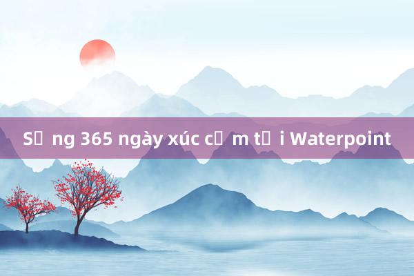 Sống 365 ngày xúc cảm tại Waterpoint