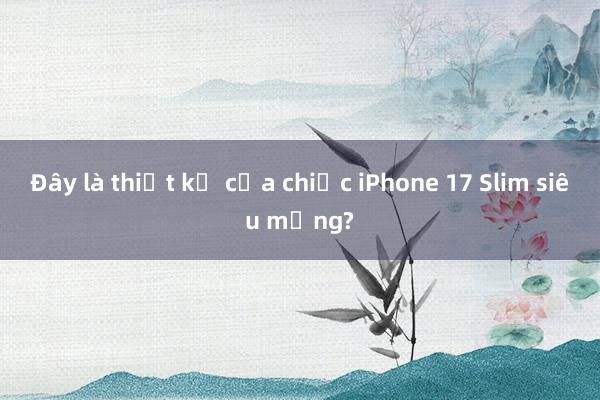 Đây là thiết kế của chiếc iPhone 17 Slim siêu mỏng?