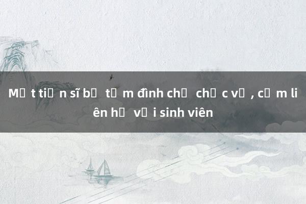 Một tiến sĩ bị tạm đình chỉ chức vụ， cấm liên hệ với sinh viên