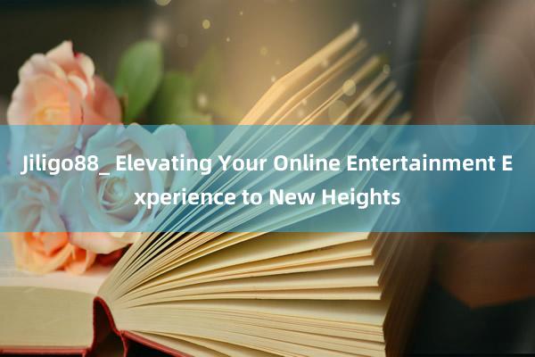 Jiligo88_ Elevating Your Online Entertainment Experience to New Heights