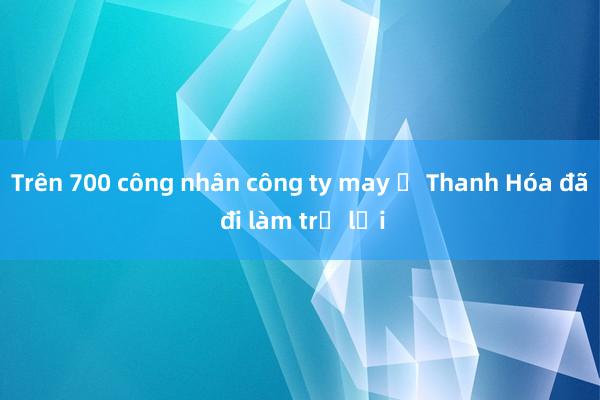 Trên 700 công nhân công ty may ở Thanh Hóa đã đi làm trở lại